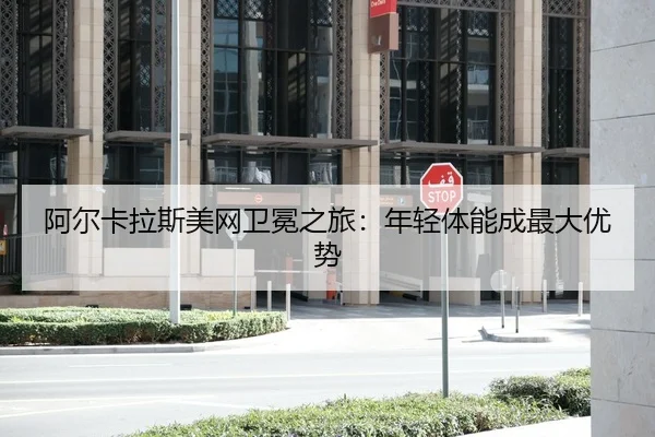 阿尔卡拉斯美网卫冕之旅：年轻体能成最大优势