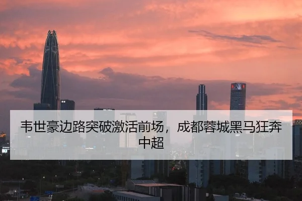 韦世豪边路突破激活前场，成都蓉城黑马狂奔中超