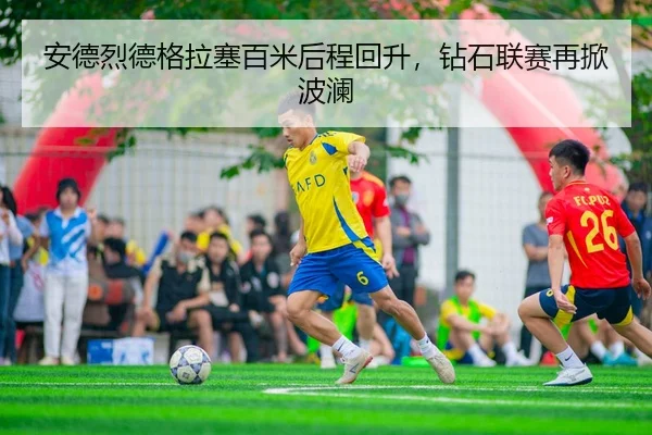安德烈德格拉塞百米后程回升，钻石联赛再掀波澜