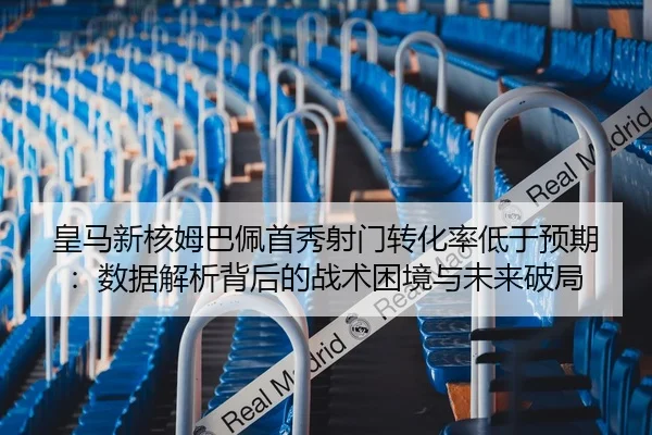 皇马新核姆巴佩首秀射门转化率低于预期：数据解析背后的战术困境与未来破局