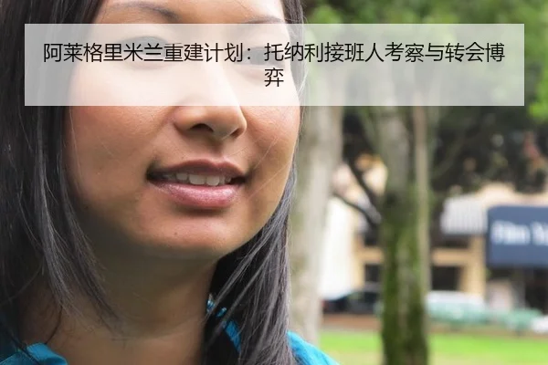 阿莱格里米兰重建计划：托纳利接班人考察与转会博弈