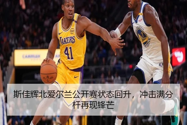 斯佳辉北爱尔兰公开赛状态回升，冲击满分杆再现锋芒