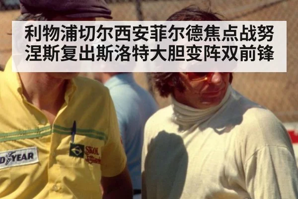 利物浦切尔西安菲尔德焦点战努涅斯复出斯洛特大胆变阵双前锋