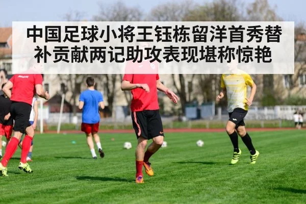 中国足球小将王钰栋留洋首秀替补贡献两记助攻表现堪称惊艳