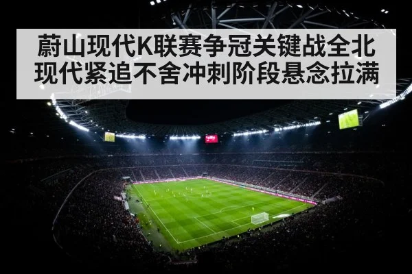蔚山现代K联赛争冠关键战全北现代紧追不舍冲刺阶段悬念拉满